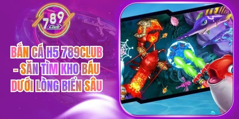 Bắn Cá H5 789Club – Săn Tìm Kho Báu Dưới Lòng Biển Sâu