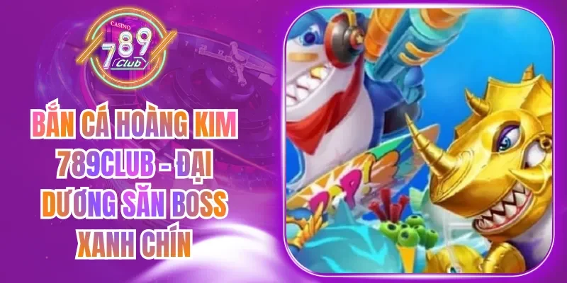 Bắn Cá Hoàng Kim 789Club – Đại Dương Săn Boss Xanh Chín