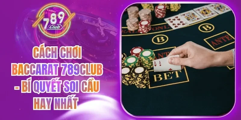 Cách Chơi Baccarat 789Club - Bí Quyết Soi Cầu Hay Nhất