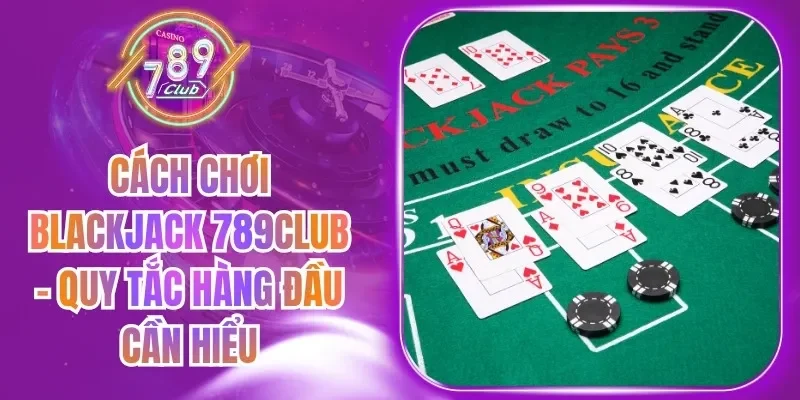 Cách Chơi Blackjack 789Club - Quy Tắc Hàng Đầu Cần Hiểu