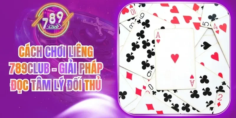 Cách Chơi Liêng 789Club - Giải Pháp Đọc Tâm Lý Đối Thủ
