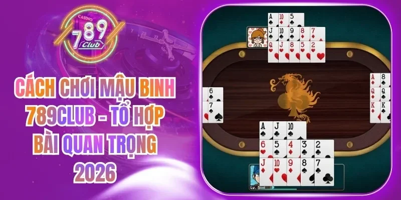 Cách Chơi Mậu Binh 789Club - Tổ Hợp Bài Quan Trọng 2026