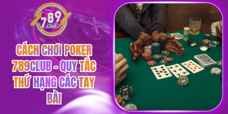 Cách Chơi Poker 789Club - Quy Tắc Thứ Hạng Các Tay Bài