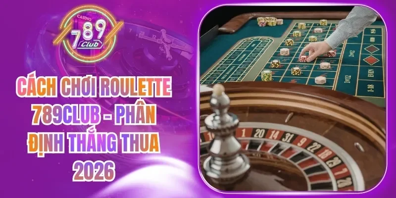 Cách Chơi Roulette 789Club - Phân Định Thắng Thua 2026