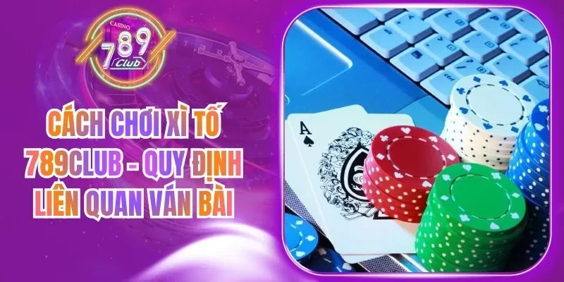 Cách Chơi Xì Tố 789Club - Quy Định Liên Quan Ván Bài